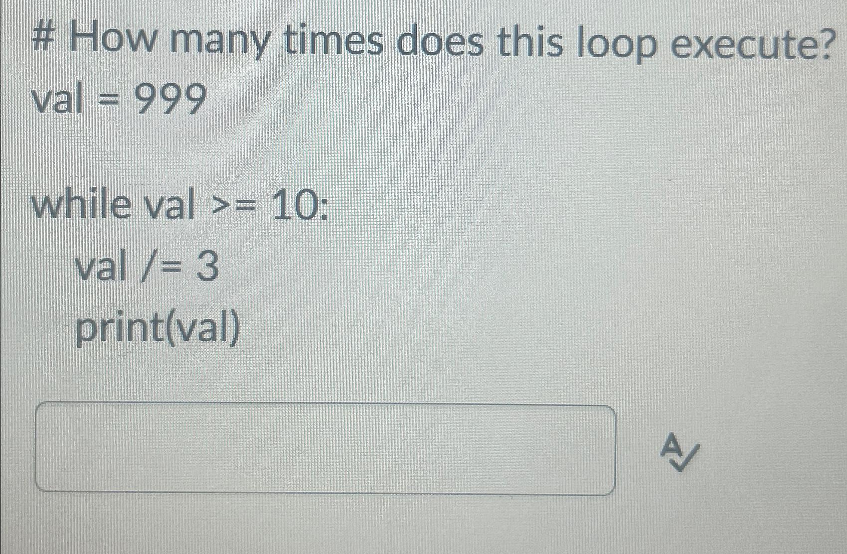  # How many times does this loop execute? val=999 while val