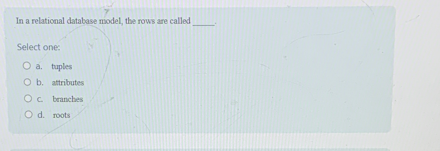 In a relational database model, the rows are called Select one: