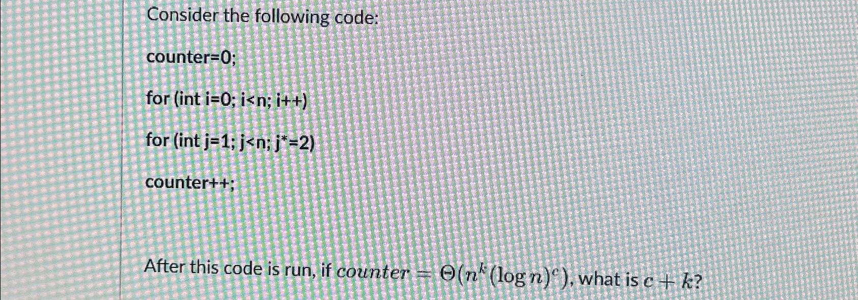  Consider the following code: counter =0; for (int =(nk(logn)c)i=0;i, what is