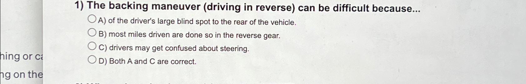  The backing maneuver (driving in reverse) can be difficult because... A)