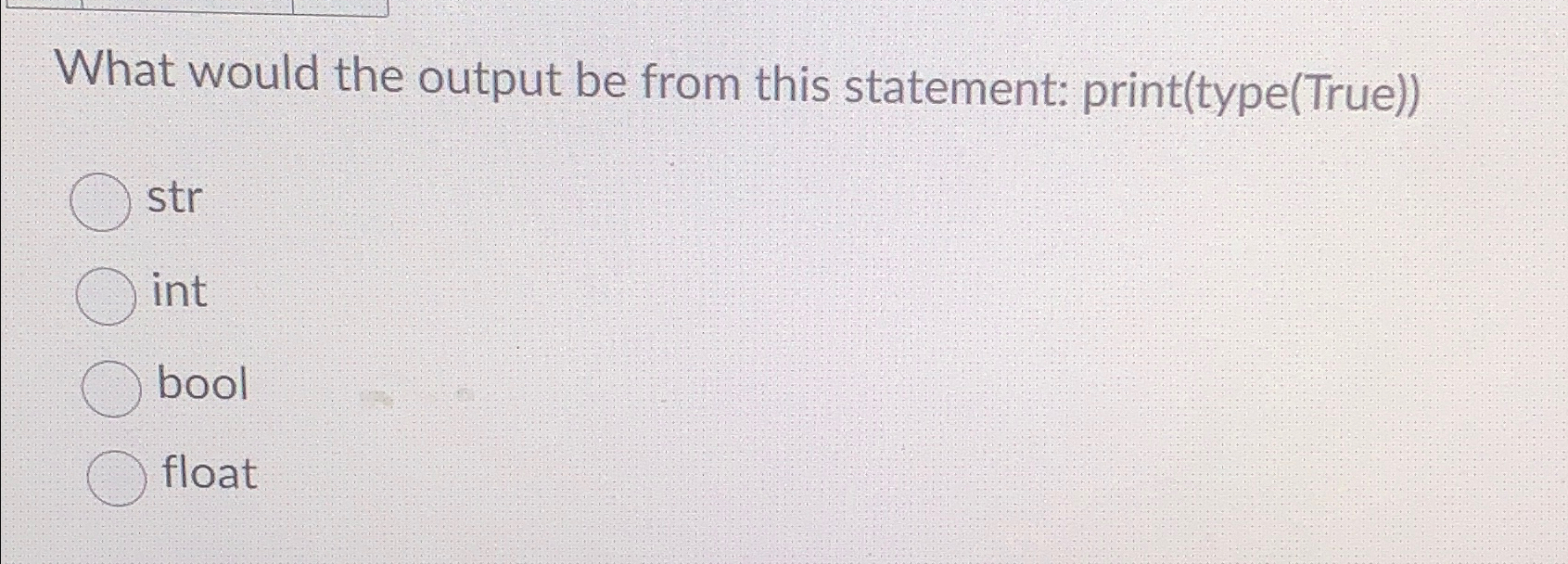  What would the output be from this statement: print(type(True)) str int