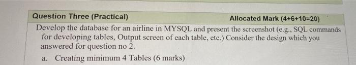  Question Three (Practical) Allocated Mark (4+6+10=20) Develop the database for an