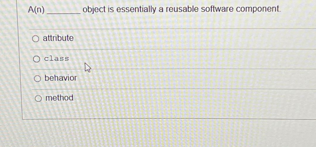  A(n) object is essentially a reusable software component. attribute class behavior