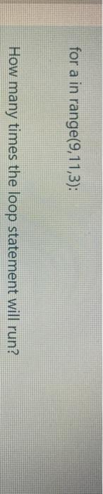  for a in range(9,11,3): How many times the loop statement will