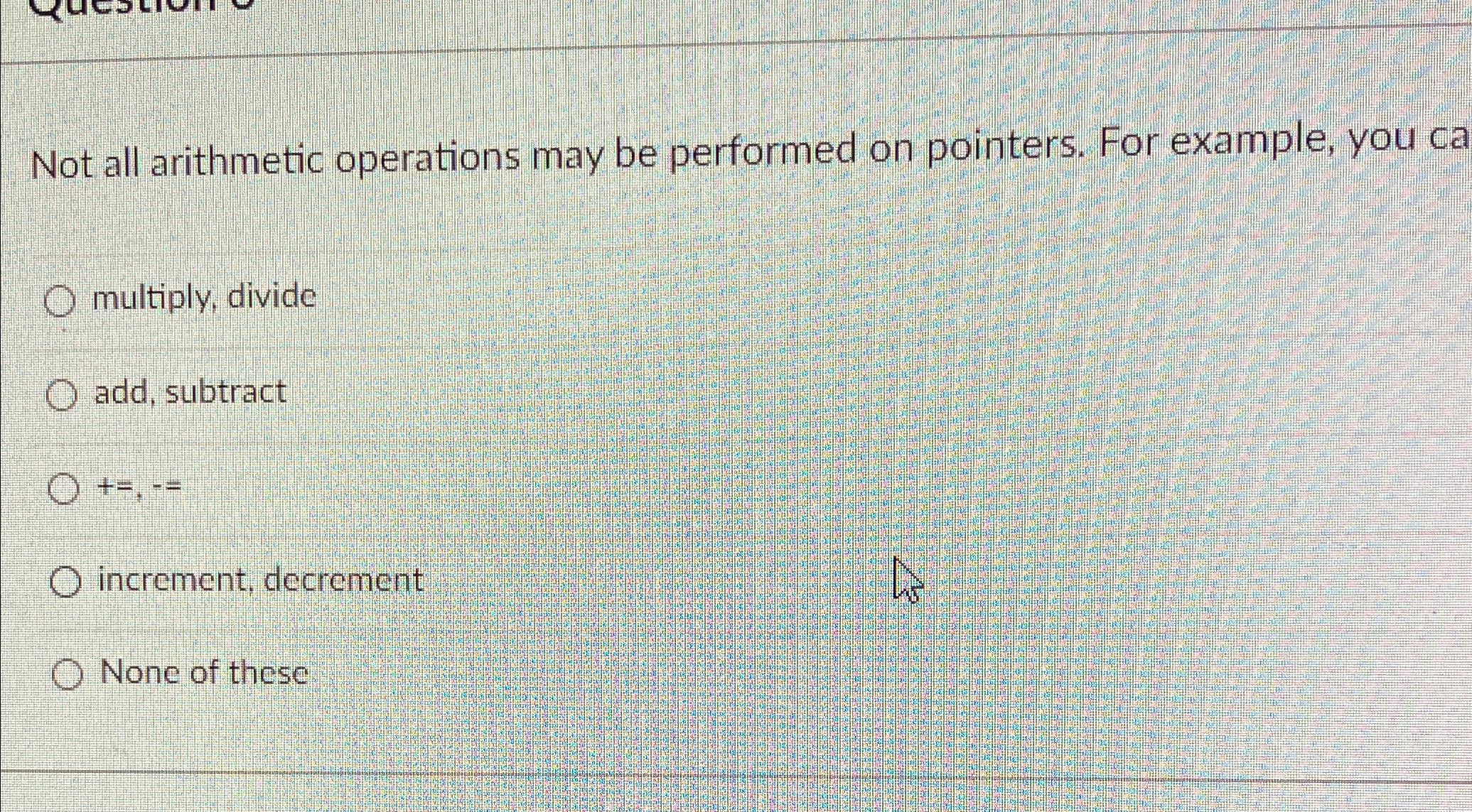  Not all arithmetic operations may be performed on pointers. For example,