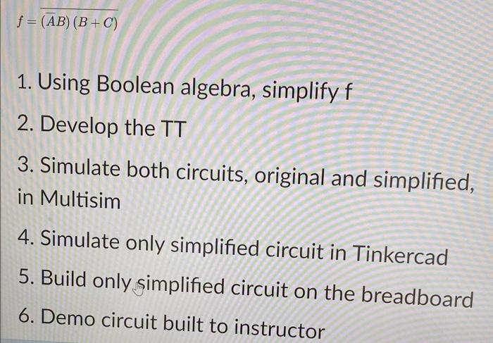  f=(AB)(B+C) 1. Using Boolean algebra, simplify f 2. Develop the TT