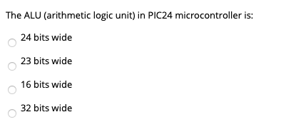  The ALU (arithmetic logic unit) in PIC24 microcontroller is: 24 bits