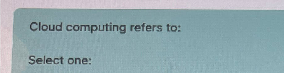  Cloud computing refers to: Select one: 