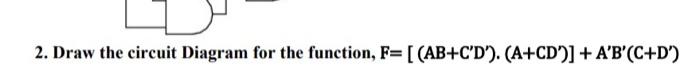  2. Draw the circuit Diagram for the function, F=[(AB+C'D'). (A+CD)] +