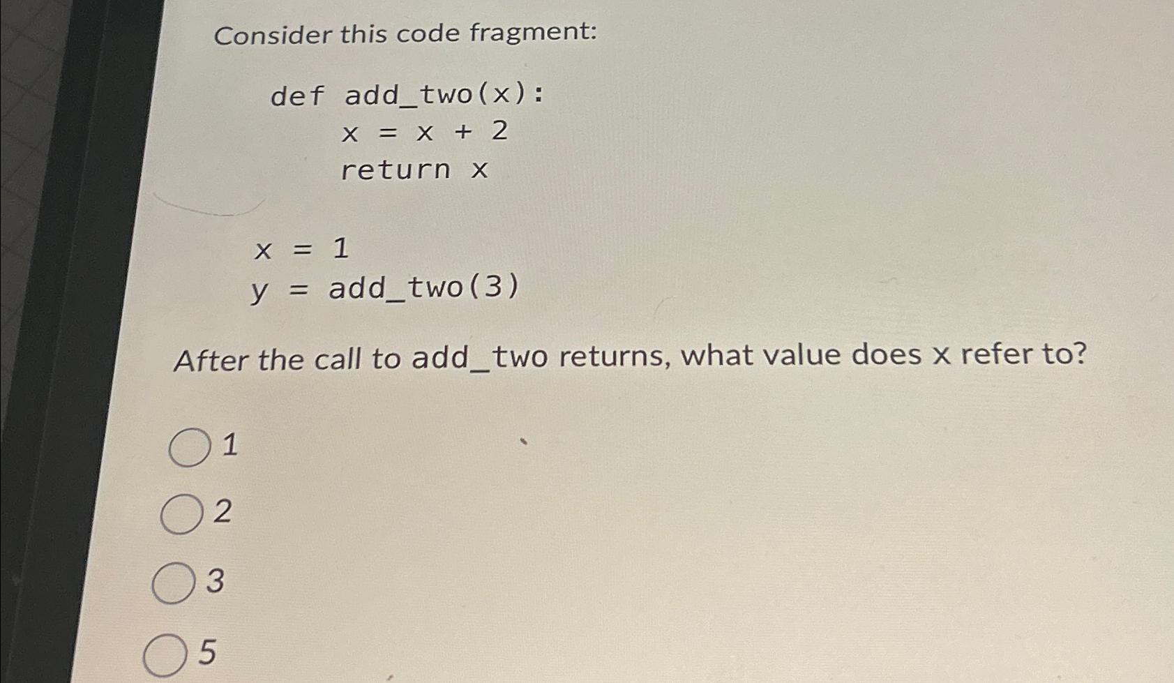  Consider this code fragment: def addtwo(x) : x=x+2 return x x=1
