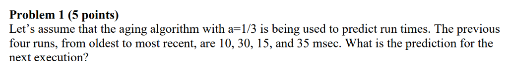  Problem 1 (5 points) Let's assume that the aging algorithm with