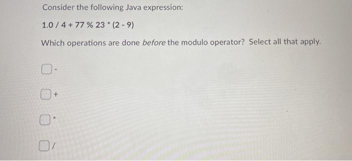  Consider the following Java expression: 1.0/4 + 77 % 23 *