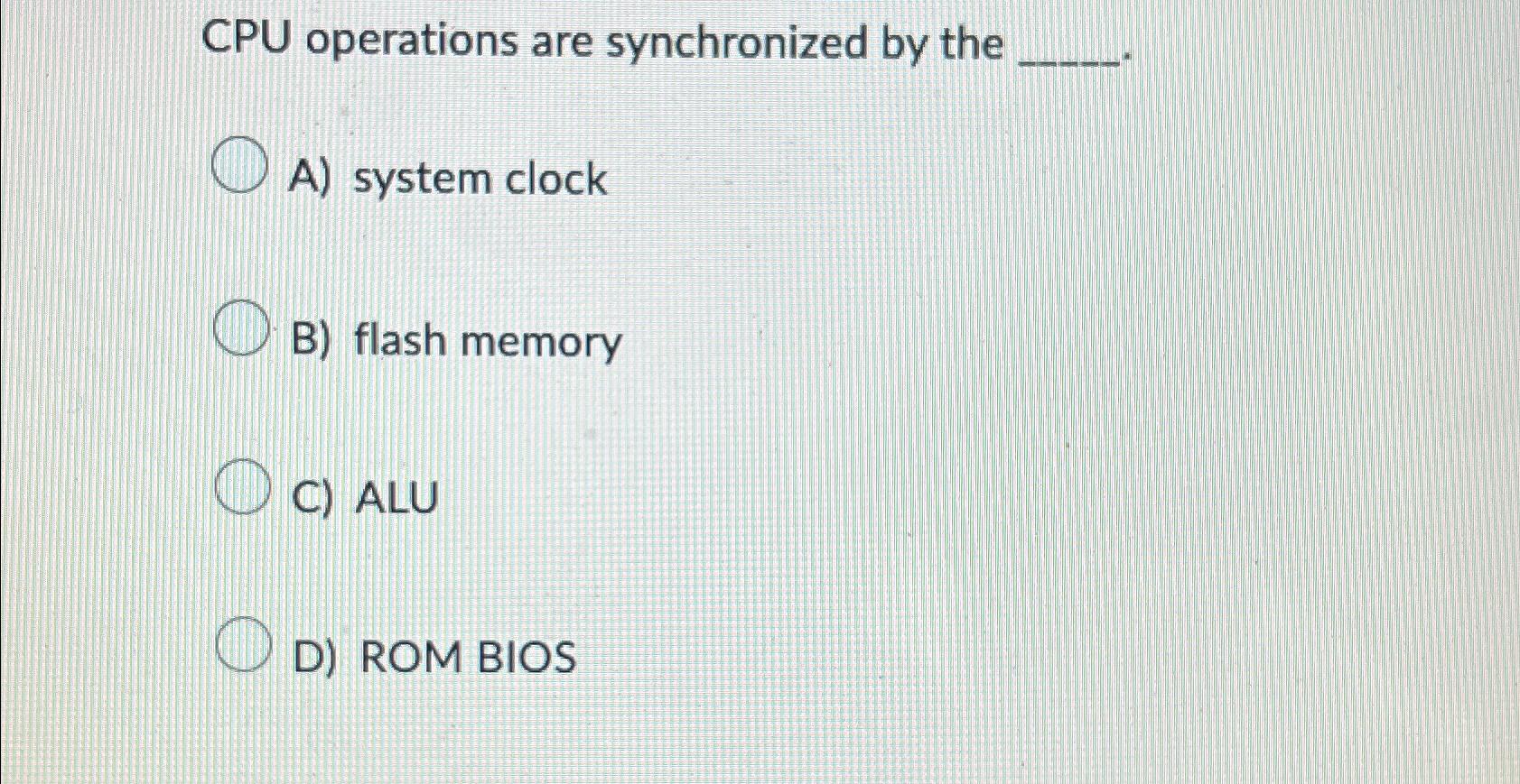  CPU operations are synchronized by the A) system clock B) flash