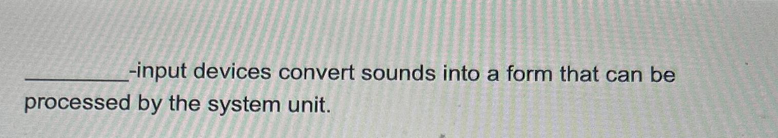  -input devices convert sounds into a form that can be processed