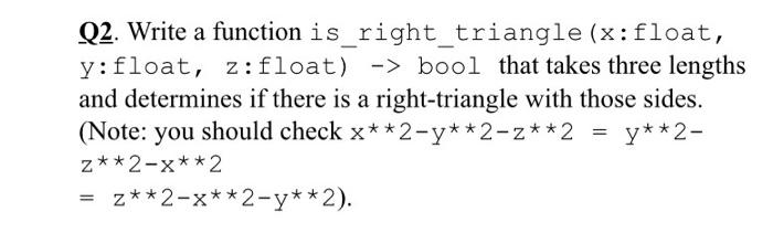python code Q2. Write a function is_right_triangle (x:float, y:float, z:float) -> bool