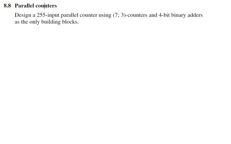  Design a 255-input parallel counter using (7; 3)-counters and 4-hit binary