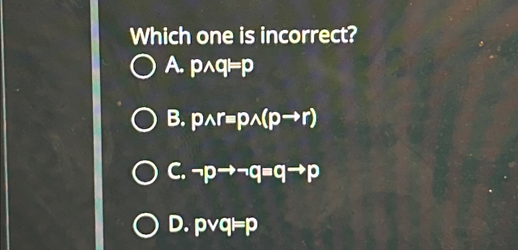  Which one is incorrect? A.p??q=p B.p??r=p??(pr) C. notpnotqqp D.pvvq=p 