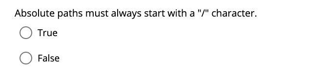  Absolute paths must always start with a "/" character. True False