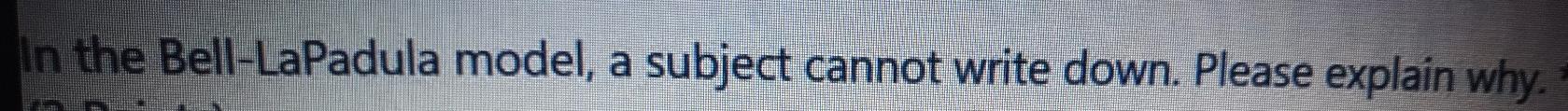 in the bell-laPadula model , a subject cannet write down .