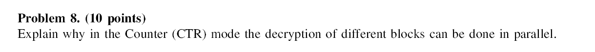  Problem 8. (10 points) Explain why in the Counter (CTR) mode