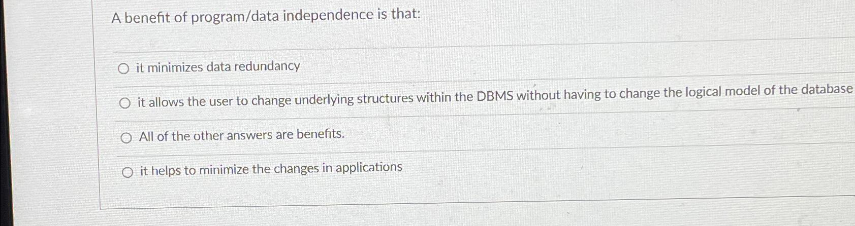  A benefit of program/data independence is that: it minimizes data redundancy