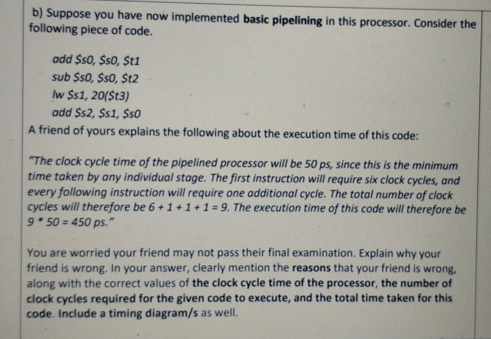 b) Suppose you have now implemented basic pipelining in this processor.