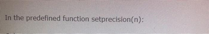  In the predefined function setprecision(n): In the predefined function setprecision(n)