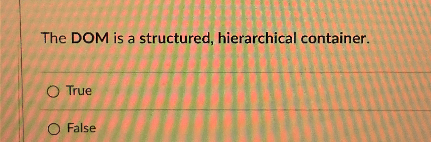  The DOM is a structured, hierarchical container. True False 