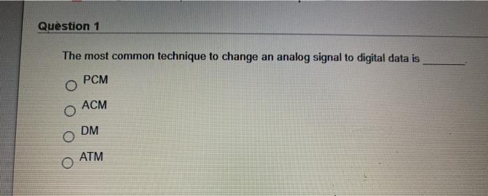  Question 1 The most common technique to change an analog signal