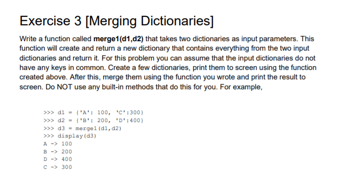  Exercise 3 [Merging Dictionaries] Write a function called merge1(d1,d2) that takes