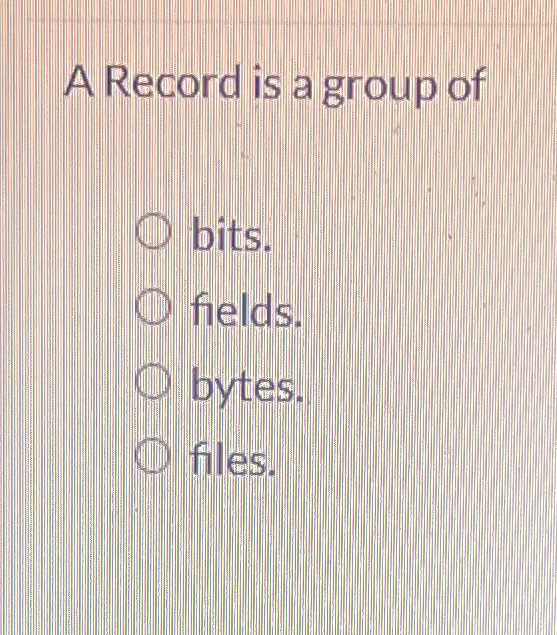  A Record is a group of bits. fields. bytes. files. 