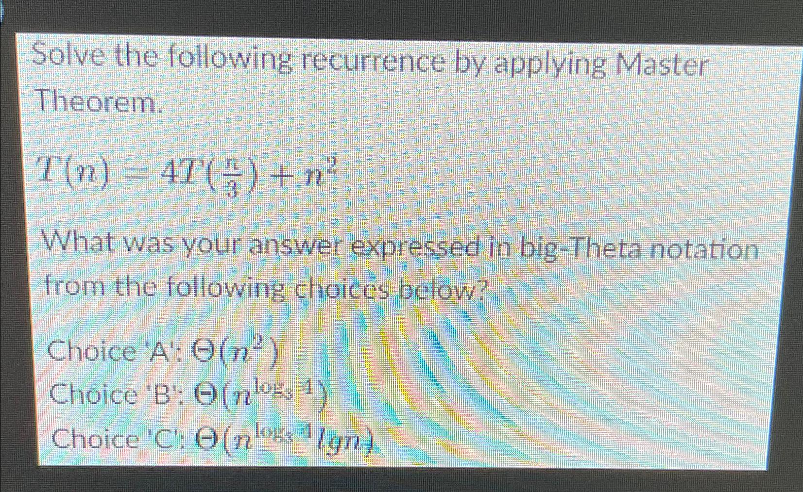  Solve the following recurrence by applying Master Theorem. T(n)=4T(n3)+n2 What was