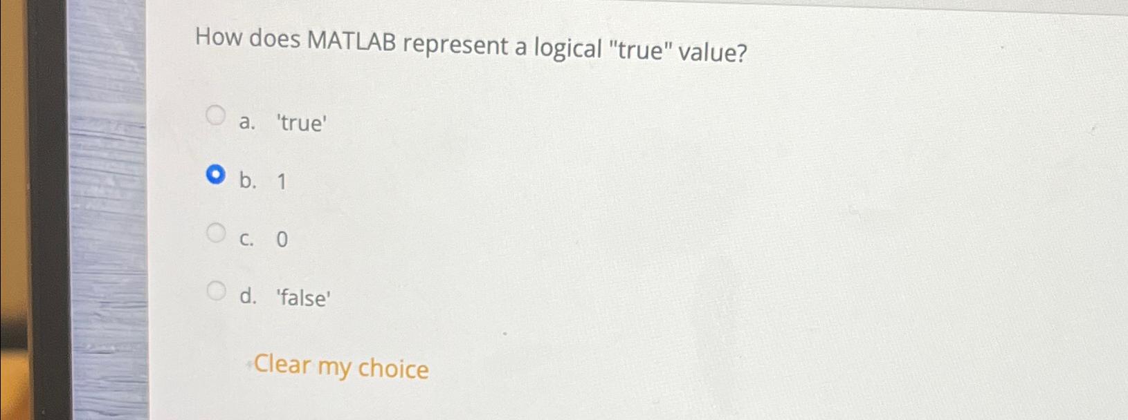  How does MATLAB represent a logical "true" value? a. 'true' b.1