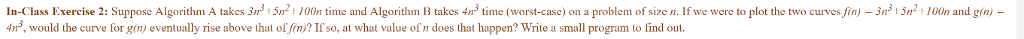 IN JAVA!!!! In-Class Exercise 2: Suppose Algorithm A takes 3n+52 100n time