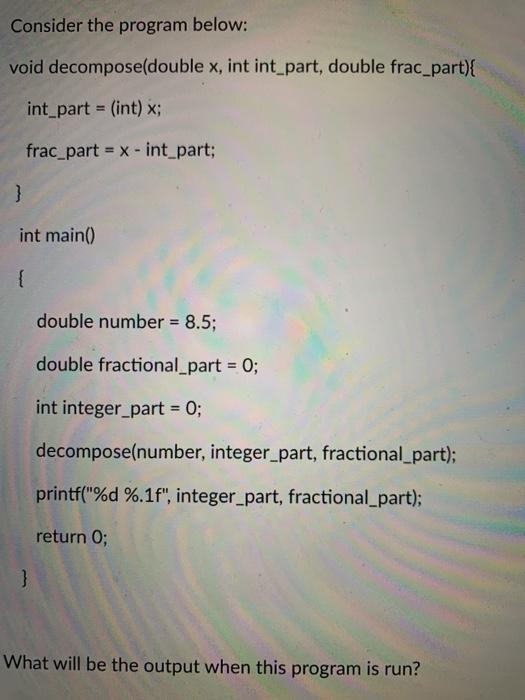  Consider the program below: void decompose(double x, int int_part, double frac_part){