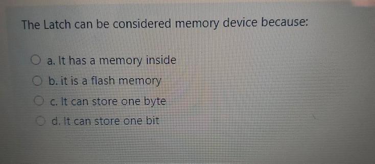 The Latch can be considered memory device because: a. It has