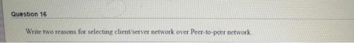  Question 16 Write two reasons for selecting client/server network over Peer-to-peer