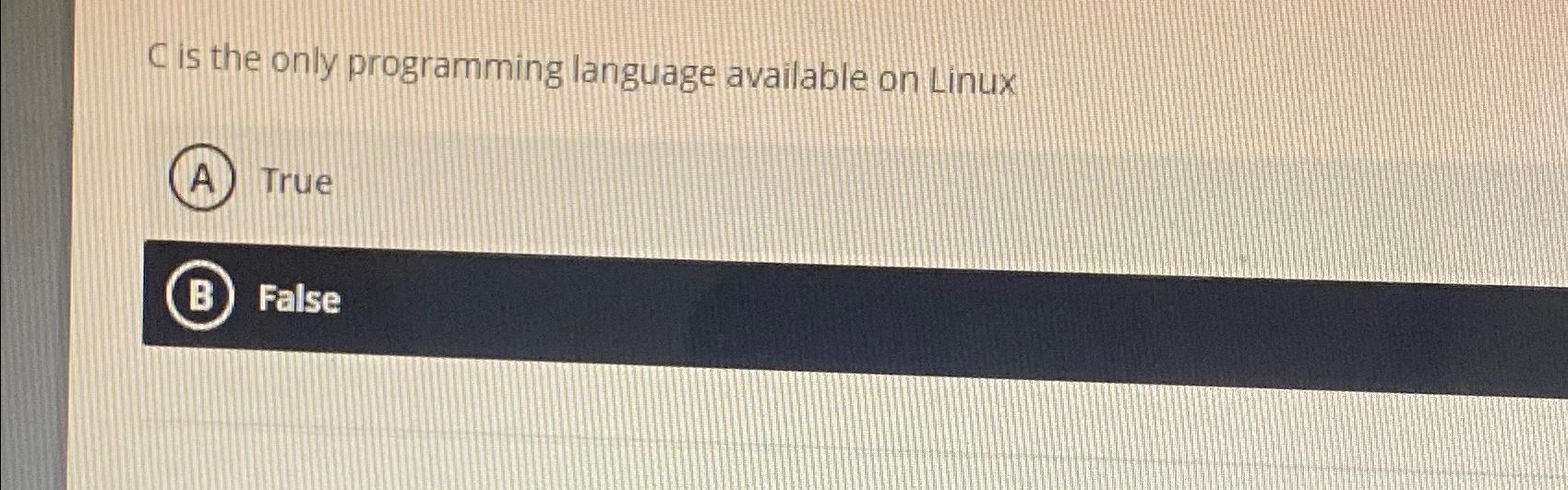 C is the only programming language available on Linux True False