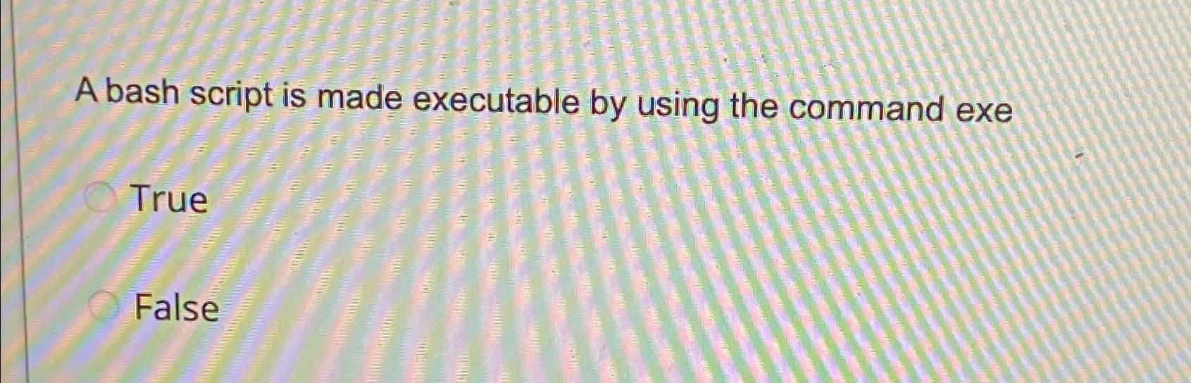  A bash script is made executable by using the command exe