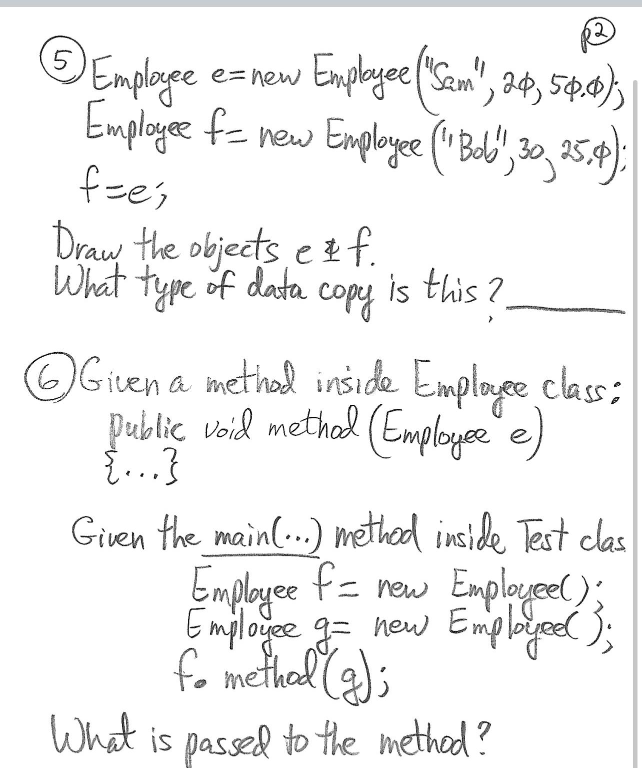  (5) Employee e=new Employee ("Sam",2,5.; Employee f= new Employee ("Bob",30,25.); f=e;