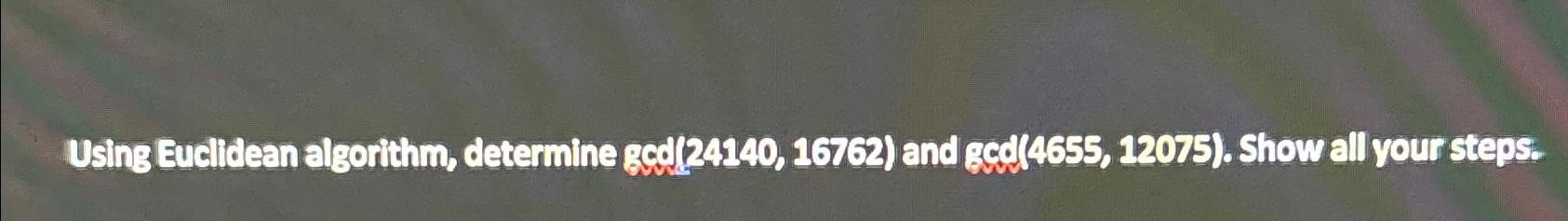  Using Euclidean algorithm, determine gcd(24140,16762) and Gcd(4655,12075). Show all your steps.