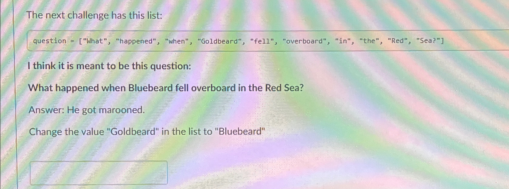  The next challenge has this list: question =["What", "happened", "when", "Goldbeard",