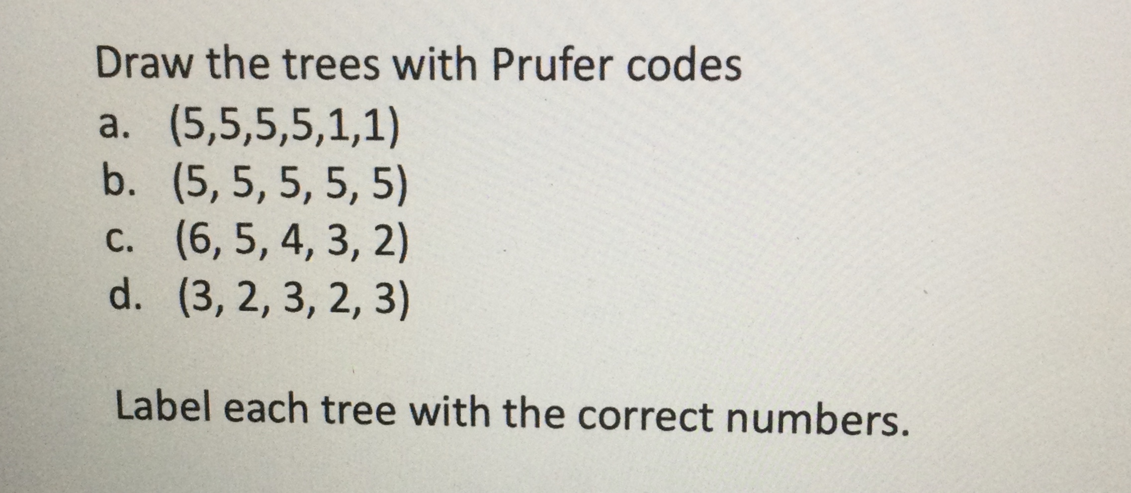  Draw the trees with Prufer codes a.(5,5,5,5,1,1) b.(5,5,5,5,5) c.(6,5,4,3,2) d.(3,2,3,2,3) Label