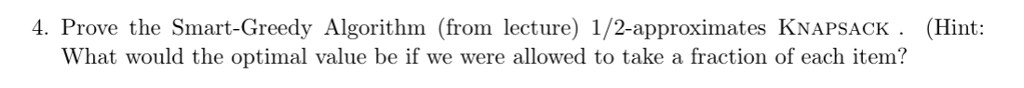 4. Prove the Smart-Greedy Algorithm (from lecture) 1/2-approximates KNAPSACK. (Hint: What