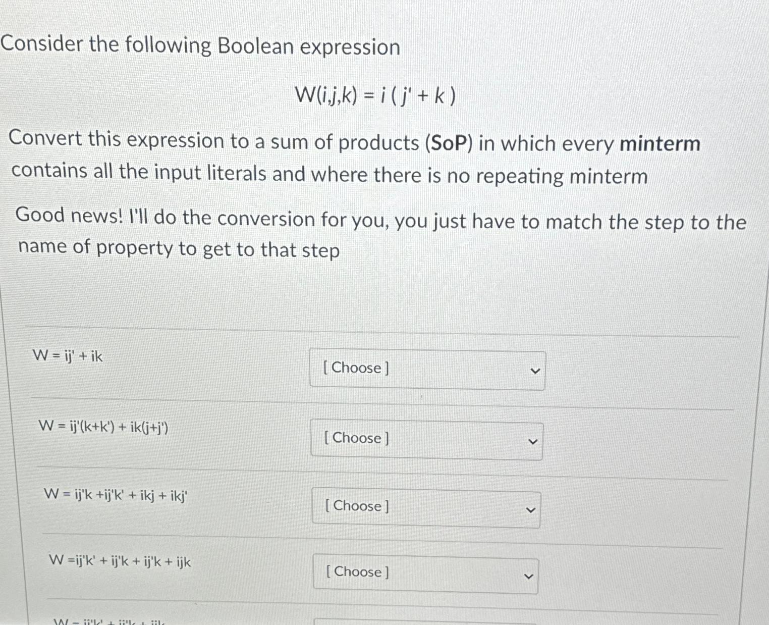  Consider the following Boolean expression W(i,j,k)=i(j'+k) Convert this expression to a