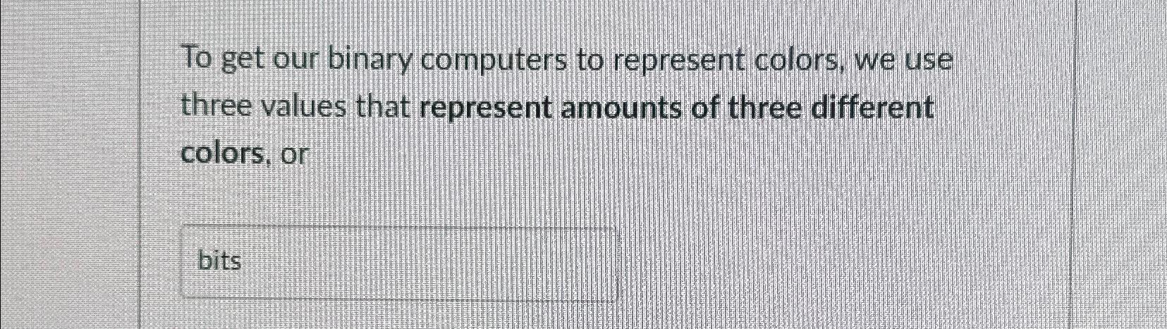  To get our binary computers to represent colors, we use three
