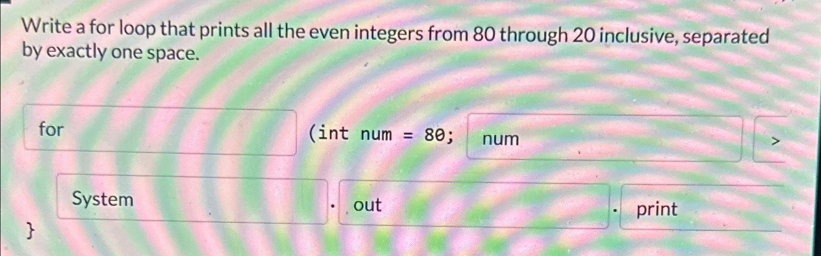  Write a for loop that prints all the even integers from