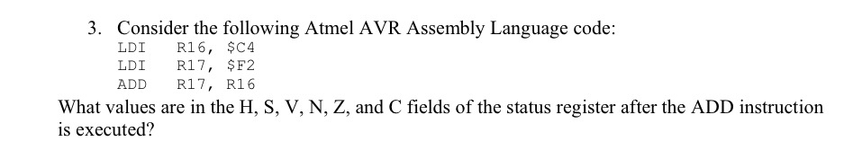  Consider the following Atmel AVR Assembly Language code: \table[[LDI,R16,,$C4],[LDI,R17, $F2,],[ADD,R17, R16,]]