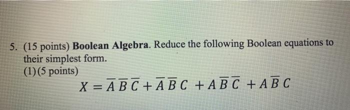  5. (15 points) Boolean Algebra. Reduce the following Boolean equations to