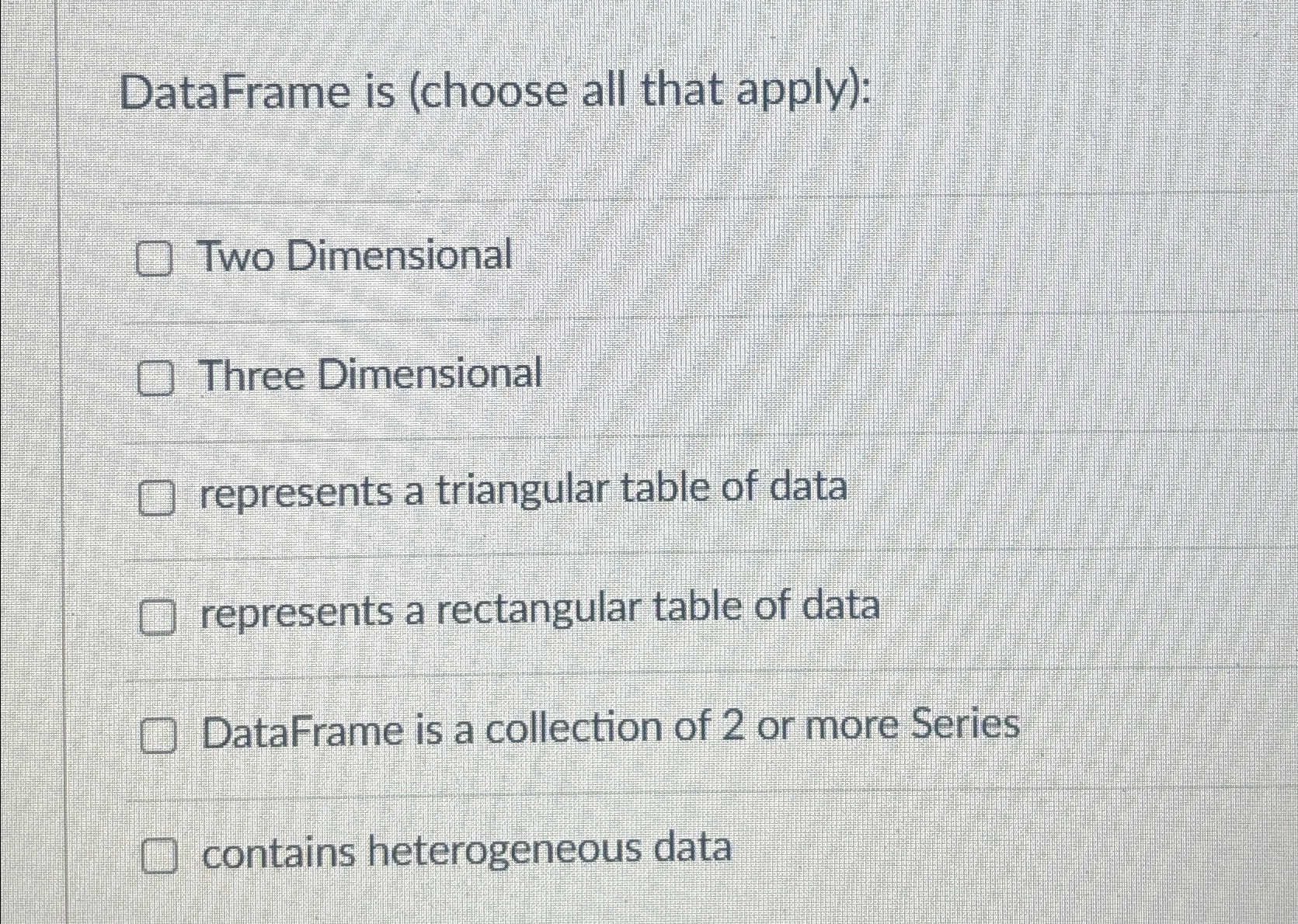  DataFrame is (choose all that apply): Two Dimensional Three Dimensional represents